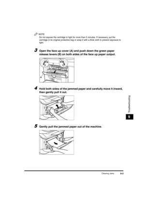 Page 91Clearing Jams9-3
Troubleshooting
9
NOTE
Do not expose the cartridge to light for more than 5 minutes. If necessary, put the 
cartridge in its original protective bag or wrap it with a thick cloth to prevent exposure to 
light.
3Open the face up cover (A) and push down the green paper 
release levers (B) on both sides of the face up paper output.
4Hold both sides of the jammed paper and carefully move it inward, 
then gently pull it out.
5Gently pull the jammed paper out of the machine.
B
AB...