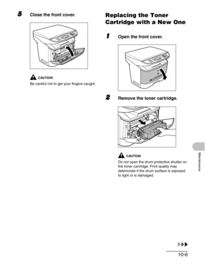 Page 11210-6
Maintenance
5Close the front cover.
CAUTION
Be careful not to get your fingers caught.
Replacing the Toner 
Cartridge with a New One
1Open the front cover.
2Remove the toner cartridge.
CAUTION
Do not open the drum protective shutter on 
the toner cartridge. Print quality may 
deteriorate if the drum surface is exposed 
to light or is damaged.  