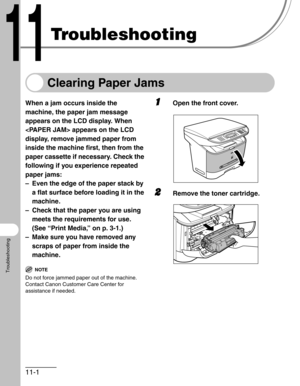 Page 12511-1
Troubleshooting
Troubleshooting
Clearing Paper Jams
When a jam occurs inside the 
machine, the paper jam message 
appears on the LCD display. When 
 appears on the LCD 
display, remove jammed paper from 
inside the machine first, then from the 
paper cassette if necessary. Check the 
following if you experience repeated 
paper jams:
– Even the edge of the paper stack by 
a flat surface before loading it in the 
machine.
– Check that the paper you are using 
meets the requirements for use. 
(See...