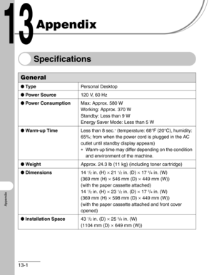 Page 15313-1
Appendix
Appendix
Specifications
General
●Ty p ePersonal Desktop
●Power Source120 V, 60 Hz
●Power ConsumptionMax: Approx. 580 W
Working: Approx. 370 W
Standby: Less than 9 W
Energy Saver Mode: Less than 5 W
●Warm-up TimeLess than 8 sec.
∗ (temperature: 68°F (20°C), humidity: 
65%; from when the power cord is plugged in the AC 
outlet until standby display appears)
∗Warm-up time may differ depending on the condition 
and environment of the machine.
●WeightApprox. 24.3 lb (11 kg) (including toner...