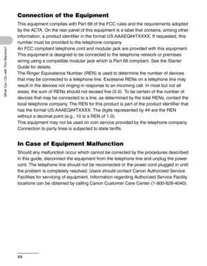 Page 21xx
What Can I Do with This Machine?
Connection of the Equipment
This equipment complies with Part 68 of the FCC rules and the requirements adopted 
by the ACTA. On the rear panel of this equipment is a label that contains, among other 
information, a product identifier in the format US:AAAEQ##TXXXX. If requested, this 
number must be provided to the telephone company.
An FCC compliant telephone cord and modular jack are provided with this equipment. 
This equipment is designed to be connected to the...