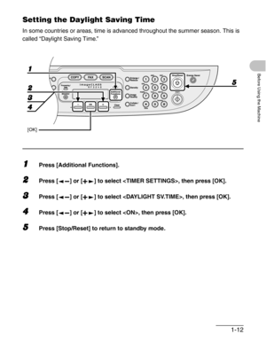 Page 401-12
Before Using the Machine
Setting the Daylight Saving Time
In some countries or areas, time is advanced throughout the summer season. This is 
called “Daylight Saving Time.”
1Press [Additional Functions].
2Press [ ] or [ ] to select , then press [OK].
3Press [ ] or [ ] to select , then press [OK].
4Press [ ] or [ ] to select , then press [OK].
5Press [Stop/Reset] to return to standby mode. 
1
2
4
[OK]
5
3 