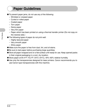 Page 473-3
Print Media
Paper Guidelines
●To prevent paper jams, do not use any of the following:
– Wrinkled or creased paper
– Curled or rolled paper
– Coated paper
– Torn paper
– Damp paper
– Very thin paper
– Paper which has been printed on using a thermal transfer printer (Do not copy on 
the reverse side.)
●The following types of paper do not print well:
– Highly textured paper
– Very smooth paper
– Shiny paper
●Make sure the paper is free from dust, lint, and oil stains.
●Be sure to test paper before...