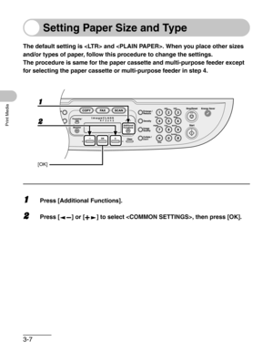 Page 513-7
Print Media
Setting Paper Size and Type
The default setting is  and . When you place other sizes 
and/or types of paper, follow this procedure to change the settings.
The procedure is same for the paper cassette and multi-purpose feeder except 
for selecting the paper cassette or multi-purpose feeder in step 4.
1Press [Additional Functions].
2Press [ ] or [ ] to select , then press [OK].
1
2
[OK] 