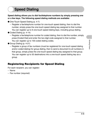 Page 644-6
Sending Faxes
Speed Dialing
Speed dialing allows you to dial fax/telephone numbers by simply pressing one 
or a few keys. The following speed dialing methods are available:
●One-Touch Speed Dialing (p. 4-7)
– Register a fax/telephone number for one-touch speed dialing, then to dial the 
number, simply press the one-touch speed dialing key assigned to that number. 
You can register up to 8 one-touch speed dialing keys, including group dialing. 
●Coded Dialing (p. 4-14)
– Register a fax/telephone...