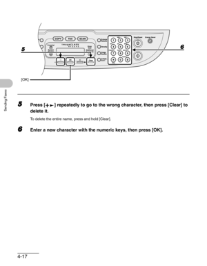 Page 754-17
Sending Faxes
5Press [ ] repeatedly to go to the wrong character, then press [Clear] to 
delete it.
To delete the entire name, press and hold [Clear].
6Enter a new character with the numeric keys, then press [OK].
5
[OK]
6 