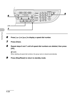 Page 874-29
Sending Faxes
6Press [ ] or [ ] to display a speed dial number.
7Press [Clear].
8Repeat steps 6 and 7 until all speed dial numbers are deleted, then press 
[OK].
NOTE
When deleting all speed dial numbers, the group name is cleared automatically.
9Press [Stop/Reset] to return to standby mode.
7
9
6
[OK] 