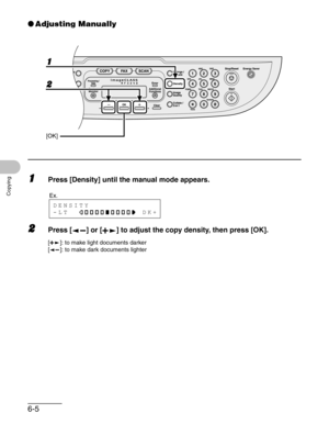 Page 976-5
Copying
●Adjusting Manually
1Press [Density] until the manual mode appears.
2Press [ ] or [ ] to adjust the copy density, then press [OK].
[ ]: to make light documents darker
[ ]: to make dark documents lighter
2 1
[OK]
Ex.
DENSITY
-LT              DK+ 