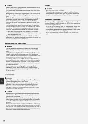 Page 1818
En
  CAUTION
•	 For your safety, please unplug the power cord if the machine will not 
be used for a long period of time.
•	 Use caution when opening and closing covers to avoid injury to your 
hands.
•	 Keep hands and clothing away from the rollers in the output area. If 
the rollers catch your hands or clothing, this may result in personal 
injury.
•	 The inside of the machine and the output slot is very hot during and 
immediately after use. Avoid contact with these areas to prevent 
burns. Also,...