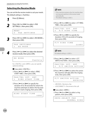 Page 109
Fax
5-10
Introduction to Using Fax Functions
      Sele ctin g t h e R ece iv e  M od e Selecting the Receive Mode 
 You can set the fax receive mode to suit your needs. 
 The default setting is . 
 1 
Press  [Menu]. 
  
 2 
Press [] or [] to select , then press [OK]. 
 5  FAX SETTINGS MENU 
 3 
Press [] or [] to select , 
then press [OK]. 
 1  RX MODE FAX SETTINGS 
 4 
Press [] or [] to select the desired 
receive mode, then press [OK]. 
              FaxOnly
RX MODE 
 For  and , you can specify...