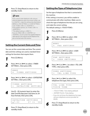 Page 110
Fax
5-11
Introduction to Using Fax Functions
 5 
Press  [Stop/Reset] to return to the 
standby mode. 
If you cannot make telephone calls using an 
external telephone when the receive mode is set 
to , make the settings described below.
[MENU]  →   →  
→  set  to . 
If the problem persists, set  to 
.
* The default setting is .
If you set  to  or 
, do not connect the supplied telephone 
cable directly to the wall jack and the telephone line 
jack on the back side of the machine.
      S ettin g t h e C...