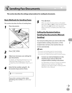 Page 112
Fax
5-13
  Sending  Fax  Documents   
  Sen d in g F a x D ocu m en tsSending Fax Documents
This section describes the settings and procedures for sending fax documents.
 
        B asic  M eth od s f o r S en d in g F a xe s Basic Methods for Sending Faxes 
 This section describes the flow of sending faxes. 
 1 
Place documents. 
  
 2 
Press  [FAX]. 
  
 3 
Adjust any necessary scan settings for 
your documents. 
  For details, see “Adjusting Density,” on p. 5-23, 
“Selecting Image Quality,” on p....