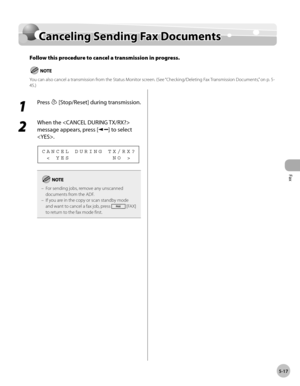 Page 116
Fax
5-17
  Canceling Sending Fax Documents   
  Can ce lin g S en d in g F a x D ocu m en tsCanceling Sending Fax Documents
Follow this procedure to cancel a transmission in progress.
You can also cancel a transmission from the Status Monitor screen. (See “Checking/Deleting Fax Transmission Documents,” on p. 5 -
45.)
 
 1 
Press  [Stop/Reset] during transmission. 
  
 2 
When the  
message appears, press [
] to select 
. 
  < YES         NO > CANCEL DURING TX/RX? 
For sending jobs, remove any unscanned...