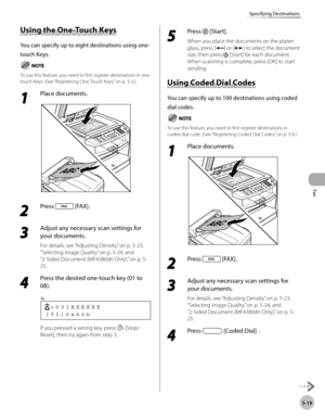 Page 118
Fax
5-19
Specifying Destinations
    Usin g t h e O ne-T o u ch  K eys Using the One-Touch Keys 
 You can specify up to eight destinations using one-
touch Keys. 
   To use this feature, you need to first register destinations in one-
touch Keys. (See “Registering One-Touch Keys,” on p. 3-3.) 
 1 
Place documents. 
  
 2 
Press  [FAX]. 
  
 3 
Adjust any necessary scan settings for 
your documents. 
  For details, see “Adjusting Density,” on p. 5-23, 
“Selecting Image Quality,” on p. 5-24, and 
“2-Sided...