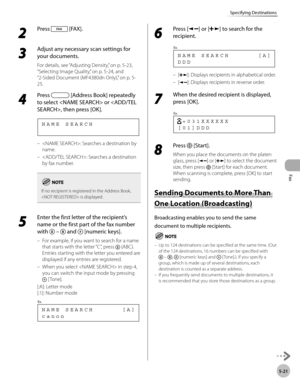 Page 120
Fax
5-21
Specifying Destinations
 2 
Press  [FAX]. 
  
 3 
Adjust any necessary scan settings for 
your documents. 
  For details, see “Adjusting Density,” on p. 5-23, 
“Selecting Image Quality,” on p. 5-24, and 
“2-Sided Document (MF4380dn Only),” on p. 5-
25.  
 4 
Press  [Address Book] repeatedly 
to select  or , then press [OK]. 
    NAME SEARCH 
 : Searches a destination by 
name. 
 : Searches a destination 
by fax number. 
If no recipient is registered in the Address Book, 
 is displayed.
 5...