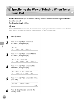 Page 133
Fax
5-34
  Specifying the Way of Printing When Toner Runs Out   
    Sp ecif y in g t h e W ay  o f P rin tin g W hen  T o n er Specifying the Way of Printing When Toner 
R un s O utRuns Out
This function enables you to continue printing received fax documents or reports when the 
toner has run out.
The default setting is .
When  is set to , the printed documents may be light or blurred because of lack of toner. The data is 
erased when the documents are printed out, so you cannot print the same...
