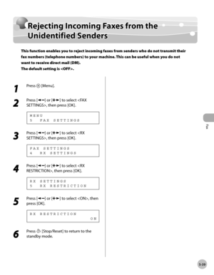 Page 138
Fax
5-39
  Rejecting Incoming Faxes from the Unidentified Senders   
    Reje ctin g I n co m in g F a xe s f r o m  t h e Rejecting Incoming Faxes from the 
U nid en tif ie d  S en d ersUnidentified Senders
This function enables you to reject incoming faxes from senders who do not transmit their 
fax numbers (telephone numbers) to your machine. This can be useful when you do not 
want to receive direct mail (DM).
The default setting is .
 
 1 
Press  [Menu]. 
  
 2 
Press [] or [] to select , then...