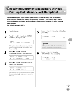 Page 140
Fax
5-41
   Receiving Documents in Memory without Printing Out (Memory Lock Reception)    
      Rece iv in g D ocu m en ts  i n  M em ory  w it h ou t Receiving Documents in Memory without 
P rin tin g O ut ( M em ory  L o ck  R ece p tio n )Printing Out (Memory Lock Reception)
Normally a document prints as soon as you receive it. However, there may be occasions 
when you want the machine to store all documents in memory until you are ready to print 
them. Locking the machine to receive and store all...