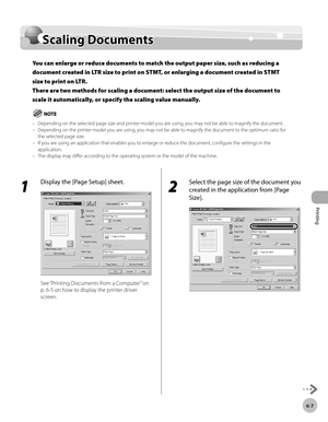 Page 152
Printing 
6-7
  Scaling  Documents    
    Sca lin g D ocu m en tsScaling Documents
You can enlarge or reduce documents to match the output paper size, such as reducing a 
document created in LTR size to print on STMT, or enlarging a document created in STMT 
size to print on LTR.
There are two methods for scaling a document: select the output size of the document to 
scale it automatically, or specify the scaling value manually.
Depending on the selected page size and printer model you are using, you...