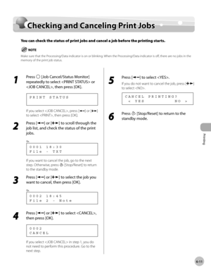 Page 156
Printing 
6-11
  Checking and Canceling Print Jobs   
        Check in g a n d  C an ce lin g P rin t J o b sChecking and Canceling Print Jobs
You can check the status of print jobs and cancel a job before the printing starts. 
Make sure that the Processing/Data indicator is on or blinking. When the Processing/Data indicator is off, there are no jobs in  the 
memory of the print job status.
 
 1 
Press  [Job Cancel/Status Monitor] 
repeatedly to select  or 
, then press [OK]. 
      PRINT STATUS 
 If...