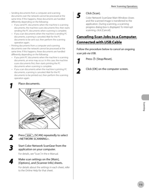 Page 162
Scanning 
7-5
Basic Scanning Operations
 Sending documents from a computer and scanning 
documents over the network cannot be processed at the 
same time. If this happens, these documents are handled 
differently depending on the following:    If you send PC documents when the machine is scanning 
documents, the machine scans documents first, then starts 
sending the PC documents when scanning is complete. 
 If you scan documents when the machine is sending PC 
documents, scanning is canceled. Wait for...