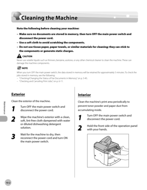 Page 175
10-2
Maintenance 
  Cleaning  the  Machine    
    Cle an in g t h e M ach in eCleaning the Machine
Note the following before cleaning your machine:
Make sure no documents are stored in memory, then turn OFF the main power switch and 
disconnect the power cord.
Use a soft cloth to avoid scratching the components.
Do not use tissue paper, paper towels, or similar materials for cleaning; they can stick to 
the components or generate static charges.
Never use volatile liquids such as thinners, benzene,...