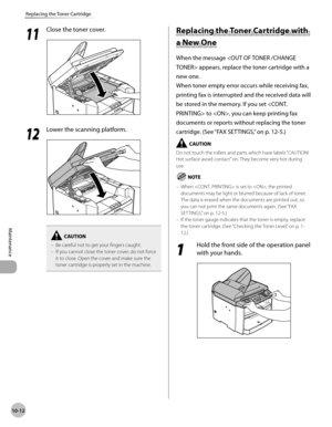 Page 185
10-12
Maintenance 
Replacing the Toner Cartridge
  1111
  Close the toner cover. 
  
  1212
  Lower the scanning platform. 
  
Be careful not to get your fingers caught.
If you cannot close the toner cover, do not force 
it to close. Open the cover and make sure the 
toner cartridge is properly set in the machine.
–
–
          R
ep la cin g t h e T o n er C artr id ge w it h  Replacing the Toner Cartridge with 
a N ew  O ne a New One 
 When the message  appears, replace the toner cartridge with a 
new...