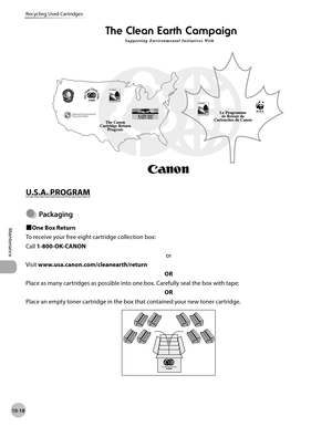 Page 191
10-18
Maintenance 
Recycling Used Cartridges

 U.S .A . P R O GRA M   U.S.A.  PROGRAM 
 Packaging 
 
Ù One Box Return 
 To receive your free eight cartridge collection box: 
 Call  1-800-OK-CANON 
 or 
 Visit  www.usa.canon.com/cleanearth/return 
 OR 
 Place as many cartridges as possible into one box. Carefully seal the box with tape;   OR 
 Place an empty toner cartridge in the box that contained your new toner cartridge. 

Ô 