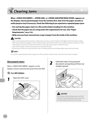 Page 205
11-2
Troubleshooting 
  Clearing  Jams   
        Cle arin g J a m sClearing Jams
When ,  or  appears on 
the display, remove jammed paper from the machine first, then from the paper cassette or 
multi-purpose tray if necessary. Check the following if you experience repeated paper jams:
Fan and tap the paper stack on a flat surface before loading it in the machine.
Check that the paper you are using meets the requirements for use. (See “Paper 
Requirements,” on p. 2-6.)
Make sure you have removed any...