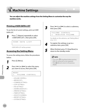 Page 227
12-2
Machine Settings 
  Machine  Settings   
Mach in e S ettin gsMachine Settings
You can adjust the machine settings from the Setting Menu to customize the way the 
machine works.
 
 Prin tin g U SER  D ATA  L IS T   Printing USER DATA LIST 
 To see the list of current settings, print out USER 
DATA LIST. 
 1 
Press  [Report] repeatedly to select 
, then press [OK]. 
    USER DATA LIST 
 USER DATA LIST will be printed. 
 A cce ssin g t h e S ettin g M en u  Accessing the Setting Menu 
 To access the...