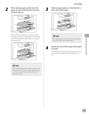 Page 58
Documents and Print Media 
2-13
Loading Paper
 2 
When setting paper, gently insert the 
paper into the multi-purpose tray with 
the print side up. 
  
 When setting an envelope, gently insert the 
envelope into the multi-purpose tray with the 
print side up and the right edge (i.e., closer to 
the stamp) first. 
  
When you load paper with a logo on, position the 
paper with the print side up (logo side) and insert 
it so that the top of the paper feeds first in the 
multi-purpose tray.
 3 
Slide the...