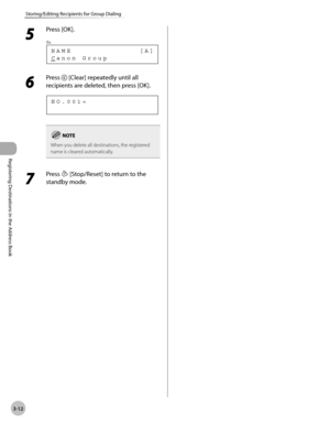 Page 73
Registering Destinations in the Address Book
3-12
Storing/Editing Recipients for Group Dialing
 5 
Press [OK]. 
 Canon Group NAME             [A]
Ex.
 
 6 
Press  [Clear] repeatedly until all 
recipients are deleted, then press [OK]. 
 
NO.001=
 
When you delete all destinations, the registered 
name is cleared automatically.
 7 
Press  [Stop/Reset] to return to the 
standby mode.  