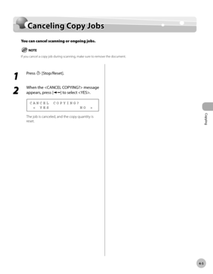 Page 78
Copying 
4-5
  Canceling  Copy  Jobs   
      Can ce lin g C o p y J o b sCanceling Copy Jobs
You can cancel scanning or ongoing jobs.
If you cancel a copy job during scanning, make sure to remove the document.
 
 1 
Press  [Stop/Reset]. 
  
 2 
When the  message 
appears, press [
] to select . 
  < YES         NO > CANCEL COPYING? 
 The job is canceled, and the copy quantity is 
reset.  