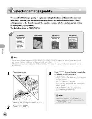 Page 79
Copying 
4-6
  Selecting  Image  Quality   
      Sele ctin g I m ag e Q ualit ySelecting Image Quality
You can adjust the image quality of copies according to the types of documents. A correct 
selection is necessary for the optimal reproduction of the colors of the document. These 
settings return to the default values if the machine remains idle for a certain period of time 
or if you press 
 [Stop/Reset]. 
The default settings is .
Combinations of these four modes ( TEXT/PHOTO, TEXT, PHOTO,...