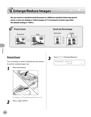 Page 83
Copying 
4-10
  Enlarge/Reduce  Images   
    En la rg e/R ed uce  I m ag esEnlarge/Reduce Images
You can convert a standard-sized document to a different standard-sized copy (preset 
zoom), or you can enlarge or reduce images in 1% increments (custom copy ratio). 
The default setting is .
 
        P re se t Z o om  Preset Zoom 
 You can enlarge or reduce standard size documents 
to another standard paper size. 
 1 
Place documents. 
  
 For details, see “Placing Documents,” on p. 2-4. 
 2 
Press...