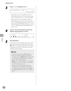 Page 87
Copying 
4-14
Collating Copies
 3 
Press  [Collate/2 on 1]. 
              COLLATE COLLATE/2 ON 1 
 If you want to use  and “2 on 1 
Combination” (see p. 4-15) at the same time, 
select , then press [OK]. 
  If you want to use  and the 2-
sided copying at the same time, go to step 3 
of “1 to 2-Sided Copying” (see p. 4-19), “2 to 2-
Sided Copying (MF4380dn Only)” (see p. 4-20) 
or “2 to 1-Sided Copying (MF4380dn Only)” 
(see p. 4-21).  
 4 
Use  –  [numeric keys] to enter the 
desired copy quantity (1...