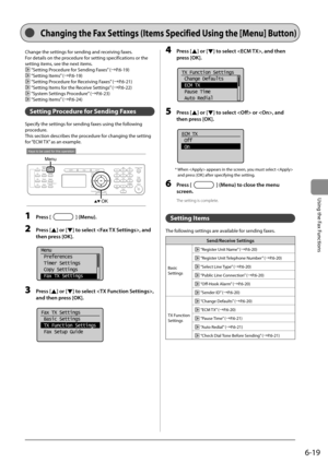 Page 1036-19
Using the Fax Functions
 Change the settings for sending and receiving faxes. 
 For details on the procedure for setting specifications or the 
setting items, see the next items. 
 
 “Setting Procedure for Sending Faxes” (àP.6-19) 
 
 “Setting Items” (àP.6-19) 
 
 “Setting Procedure for Receiving Faxes” (àP.6-21) 
 
 “Setting Items for the Receive Settings” (àP.6-22) 
 
 “System Settings Procedure” (àP.6-23) 
 
 “Setting Items” (àP.6-24) 
   Setting Procedure for Sending Faxes 
 Specify the...