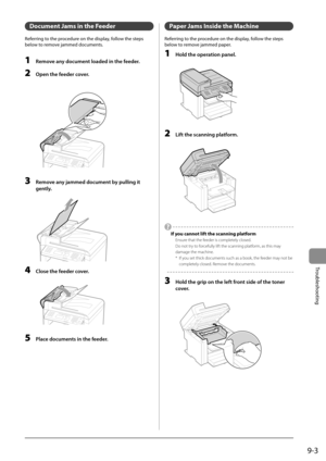 Page 1359-3
Troubleshooting
   Document Jams in the Feeder 
 Referring to the procedure on the display, follow the steps 
below to remove jammed documents. 
  
 1  Remove any document loaded in the feeder. 
 2  Open the feeder cover. 
      
 3  Remove any jammed document by pulling it 
gently. 
       
 4  Close the feeder cover. 
  
    
 5  Place documents in the feeder. 
   Paper Jams Inside the Machine 
 Referring to the procedure on the display, follow the steps 
below to remove jammed paper. 
 1  Hold the...