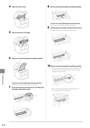 Page 1369-4
Troubleshooting
 4  Open the toner cover. 
      
 5  Remove the toner cartridge. 
  
    
 6  Remove any jammed paper by pulling it gently. 
  
    
 If you do not see the leading edge of the jammed paper
  
 Do not force to pull the paper, and proceed to step 7. 
 7  Push up the green colored part (A), and then pull  the paper exit guide to open. 
     
(A)
(1)
(2)  
     
(3)
 
 8  Remove any jammed paper by pulling it gently. 
       
 If you do not see the leading edge of the jammed paper 
 Do...