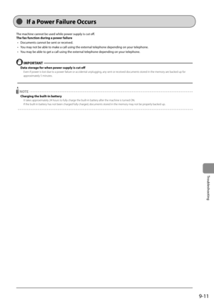 Page 1439-11
Troubleshooting
 The machine cannot be used while power supply is cut off.    
 The fax function during a power failure •   Documents cannot be sent or received. 
•   You may not be able to make a call using the external telephone depending on your telephone. 
•   You may be able to get a call using the external telephone depending on your telephone. 
  
  IMPORTANT  
 Data storage for when power supply is cut off 
 Even if power is lost due to a power failure or accidental unplugging, any sent or...