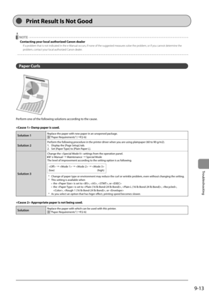 Page 1459-13
Troubleshooting
  
  NOTE 
 Contacting your local authorized Canon dealer 
 If a problem that is not indicated in the e-Manual occurs, if none of the suggested measures solve the problem, or if you cannot determine the 
problem, contact your local authorized Canon dealer. 
  
  
 Paper  Curls 
  
 Perform one of the following solutions according to the cause. 
  
  Damp paper is used. 
Solution 1Replace the paper with new paper in an unopened package. “Paper Requirements” (àP.2-6)
Solution 2Perform...