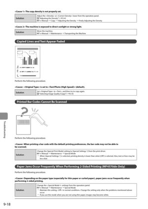 Page 1509-18
Troubleshooting
 The copy density is not properly set. 
Solution
Adjust the  or  lower from the operation panel. “Adjusting the Density” (àP.3-4) e-Manual à Copy à Adjusting the Density à Finely Adjusting the Density
  
  The machine is exposed to direct sunlight or strong light. 
SolutionMove the machine. e-Manual à Maintenance à Transporting the Machine
    
   Copied Lines and Text Appear Faded 
 

	



	




	



	


 
 Perform the following procedure. 
  
   is set to...