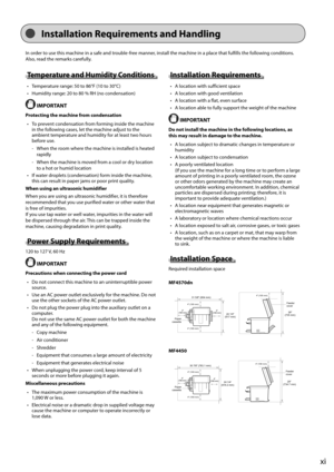 Page 17xi
 Installation Requirements and Handling 
 In order to use this machine in a safe and trouble-free manner, install the machine in a place that fulfills the following conditions. 
Also, read the remarks carefully. 
 Temperature and Humidity Conditions 
•   Temperature range: 50 to 86°F (10 to 30°C) 
•   Humidity range: 20 to 80 % RH (no condensation) 
  IMPORTANT 
 Protecting the machine from condensation •   To prevent condensation from forming inside the machine  in the following cases, let the...