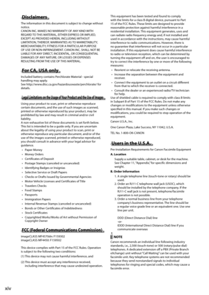 Page 20xiv
 Disclaimers  
 The information in this document is subject to change without 
notice. 
 CANON INC. MAKES NO WARRANTY OF ANY KIND WITH 
REGARD TO THIS MATERIAL, EITHER EXPRESS OR IMPLIED, 
EXCEPT AS PROVIDED HEREIN, INCLUDING WITHOUT 
LIMITATION, THEREOF, WARRANTIES AS TO MARKETABILITY, 
MERCHANTABILITY, FITNESS FOR A PARTICULAR PURPOSE 
OF USE OR NON-INFRINGEMENT. CANON INC. SHALL NOT BE 
LIABLE FOR ANY DIRECT, INCIDENTAL, OR CONSEQUENTIAL 
DAMAGES OF ANY NATURE, OR LOSSES OR EXPENSES 
RESULTING...