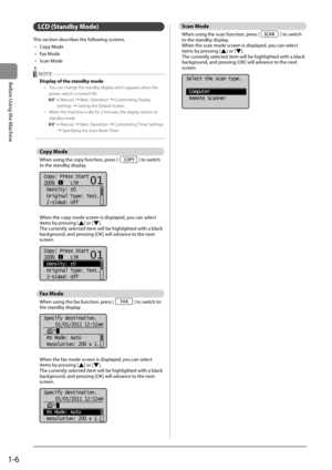 Page 301-6
Before Using the Machine
 LCD  (Standby  Mode)   
 This section describes the following screens. •  Copy Mode 
•  Fax Mode 
•  Scan Mode 
  NOTE 
 Display of the standby mode 
•   You can change the standby display which appears when the  power switch is turned ON. 
 
 e-Manual  à Basic Operation à Customizing Display 
Settings à Setting the Default Screen 
•   When the machine is idle for 2 minutes, the display returns to  standby mode. 
 
 e-Manual  à Basic Operation à Customizing Timer...