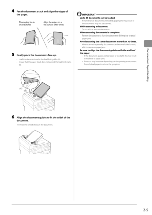 Page 412-5
Document and Paper Handling
 4  Fan the document stack and align the edges of the pages. 
     
Thoroughly fan in
small batches Align the edges on a 
flat surface a few times
 
 5  Neatly place the documents face up. 
•   Load the document under the load limit guides (A). 
•   Ensure that the paper stack does not exceed the load limit marks 
(B). 
     
(A)
(B)  
 6  Align the document guides to fit the width of the 
document. 
 The machine is ready to scan the document. 
       
  
  IMPORTANT 
 Up...