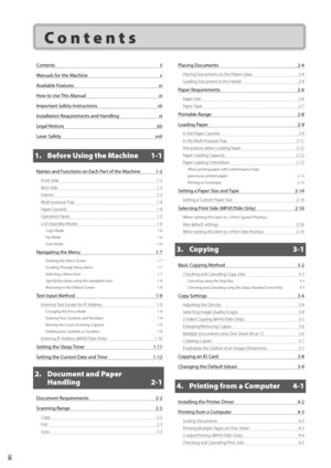 Page 8ii
 Contents 
Contents ii
Manuals for the Machine  v
Available Features  vi
How to Use This Manual  vi
Important Safety Instructions  vii
Installation Requirements and Handling  xi
Legal Notices  xiii
Laser Safety  xvii
1.  Before Using the Machine  1-1
Names and Functions on Each Part of the Machine  1-2
Front Side 1-2
Back Side  1-3
Interior 1-3
Multi-purpose Tray  1-4
Paper Cassette  1-4
Operation Panel  1-5
LCD (Standby Mode)  1-6
Copy Mode  1-6
Fax Mode  1-6
Scan Mode  1-6
Navigating the Menu 1-7...