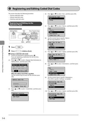 Page 765-6
Registering Destinations in the Address Book
 This section describes the following procedure.    •   Storing coded dial codes 
•   Editing coded dial codes 
•   Deleting coded dial codes 
  
  
 Registering and Editing via the 
Operation Panel 
 
Keys to be used for this operation
OK
FA X
Address Book
Back
Tone, Numeric keys  
 1 Press []. 
 2 Press [] (Address Book). 
 
Ô  Storing a coded dial code newly 
 (1)  If there are destinations registered, press [
].
If you are registering a destination...