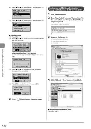 Page 825-12
Registering Destinations in the Address Book
 (6)  Press  [] or [] to select , and then press [OK]. 
    
Name (Max 16 char.)
GROUP A
 
 Entry Mode: A  
 (7)  Press  [] or [] to select , and then press [OK]. 
  
  
Group
 
 Name: GROUP A
 Destinations: 002
 One-Touch: 03
 
  
 
Ô  Deleting a group 
 (1)  Press  [
]. 
 (2)  Press  [
] or [] to select , 
and then press [OK]. 
     
Edit Address Book
Address Book Details
Delete From Address 
All  A-Z  
 When the address book PIN is specified 
 Use the...