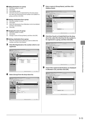 Page 835-13
Registering Destinations in the Address Book
 
Ô  Adding destinations to a group 
 (1)  Click the number or name. 
 (2)  Click  [Edit]. 
 (3)  Click [Address Book]. 
 (4)  Click [One-Touch] or [Coded Dial] from the drop-down  list, select the check box for the number to be added in a 
group, and then click [OK]. 
  
 
Ô  Deleting a destination from a group 
 (1)  Click the number or name. 
 (2)  Click  [Edit]. 
 (3)  Select the destination from [Members List] to be deleted,  and then click...